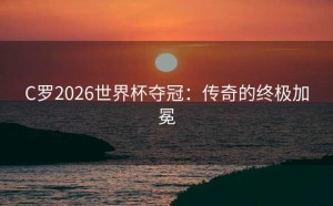 C罗2026世界杯夺冠：传奇的终极加冕