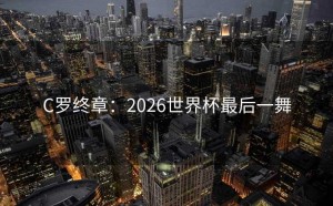 C罗终章：2026世界杯最后一舞