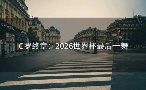 C罗终章：2026世界杯最后一舞
