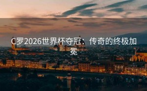 C罗2026世界杯夺冠：传奇的终极加冕