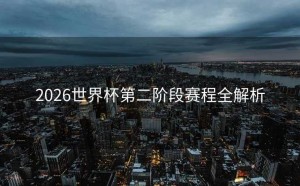 2026世界杯第二阶段赛程全解析