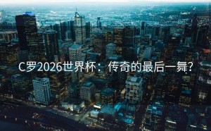 C罗2026世界杯：传奇的最后一舞？