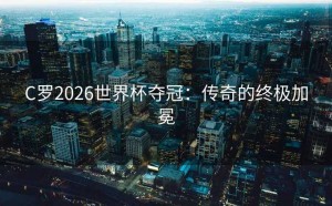 C罗2026世界杯夺冠：传奇的终极加冕