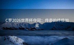 C罗2026世界杯夺冠：传奇的终极加冕