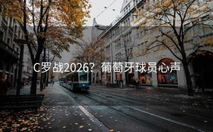 C罗战2026？葡萄牙球员心声