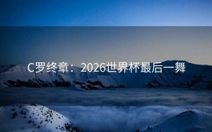 C罗终章：2026世界杯最后一舞