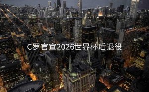 C罗官宣2026世界杯后退役