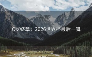 C罗终章：2026世界杯最后一舞