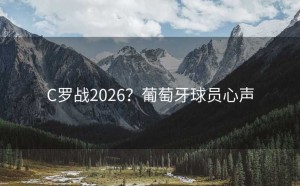 C罗战2026？葡萄牙球员心声