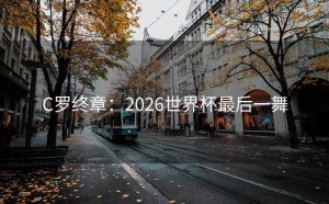 C罗终章：2026世界杯最后一舞