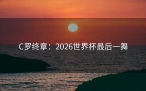 C罗终章：2026世界杯最后一舞