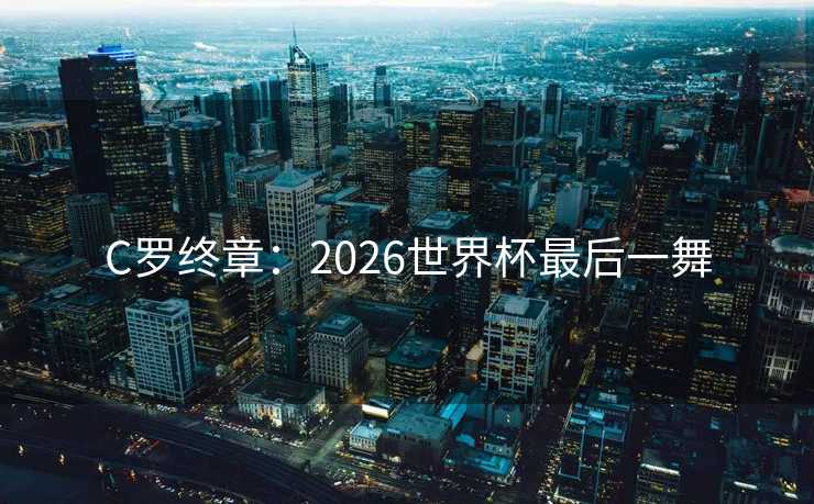 C罗终章：2026世界杯最后一舞