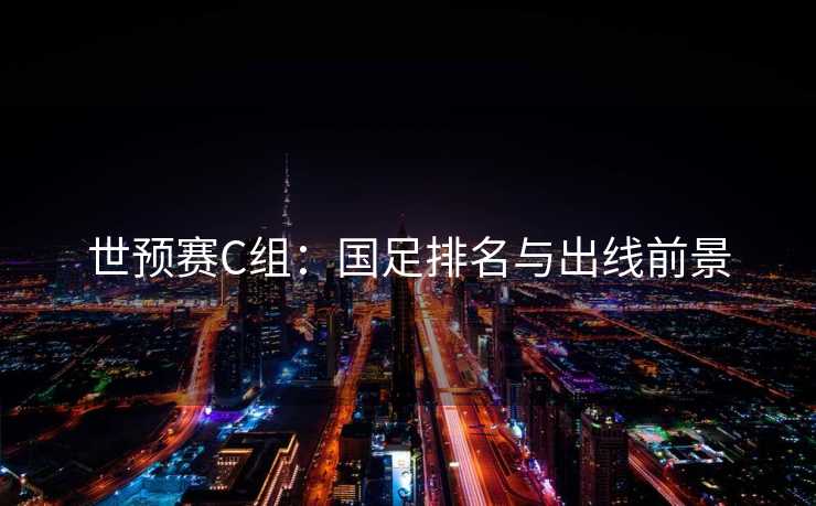 世预赛C组:国足排名与出线前景 世预赛C组:国足排名与出线前景
