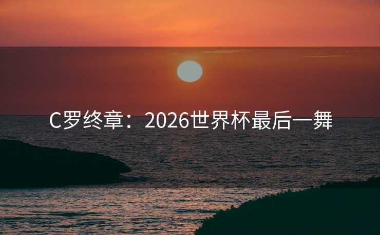 C罗终章：2026世界杯最后一舞