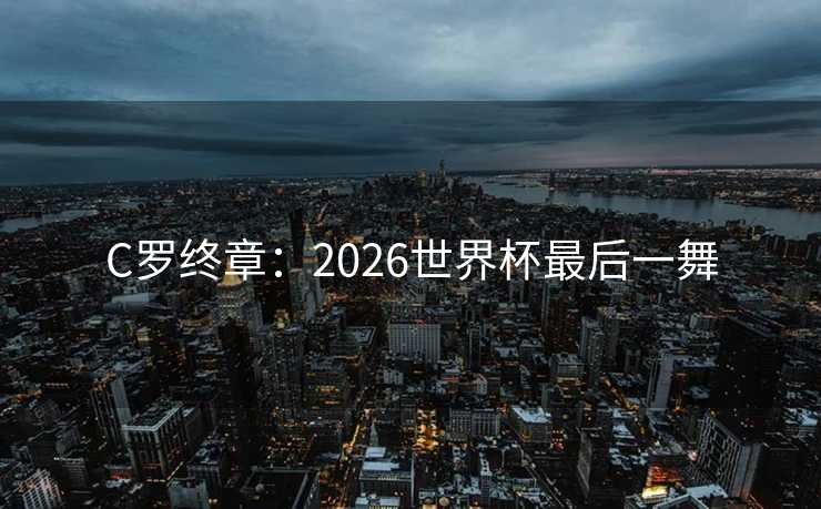C罗终章：2026世界杯最后一舞