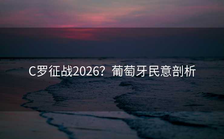 C罗征战2026？葡萄牙民意剖析