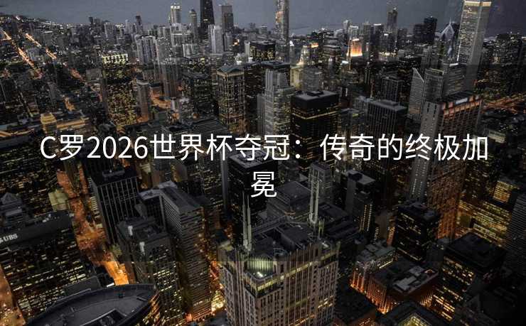 C罗2026世界杯夺冠：传奇的终极加冕