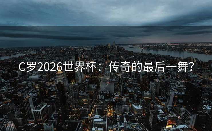 C罗2026世界杯：传奇的最后一舞？