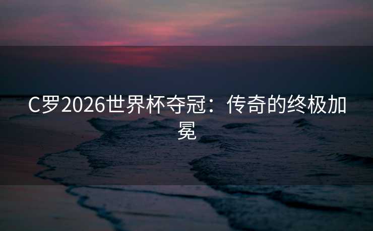 C罗2026世界杯夺冠：传奇的终极加冕