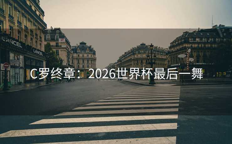 C罗终章：2026世界杯最后一舞