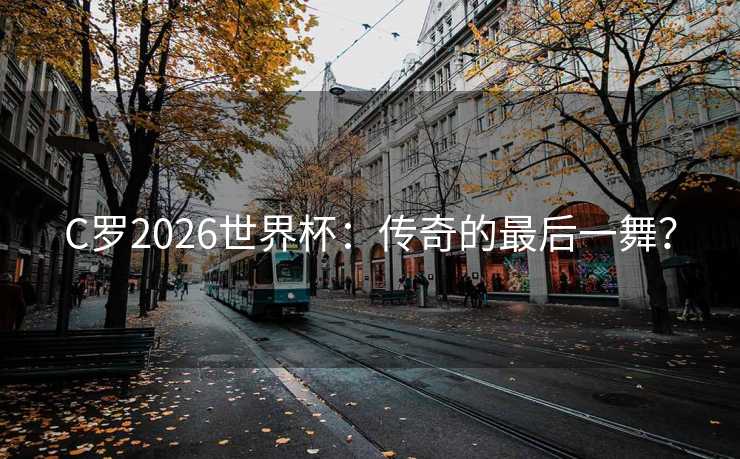 C罗2026世界杯：传奇的最后一舞？