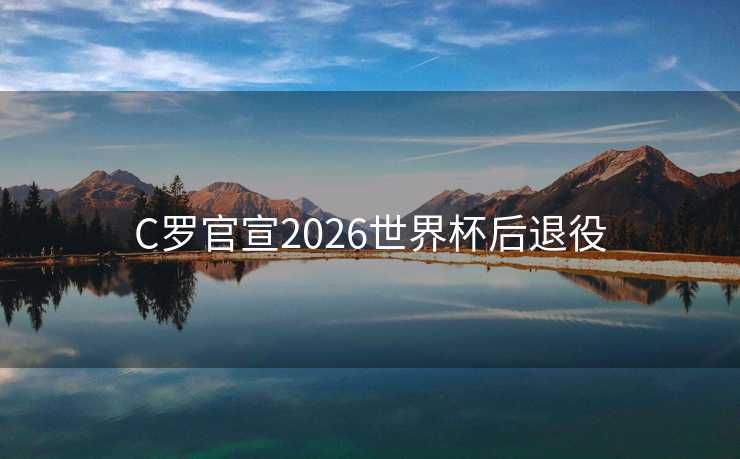 C罗官宣2026世界杯后退役