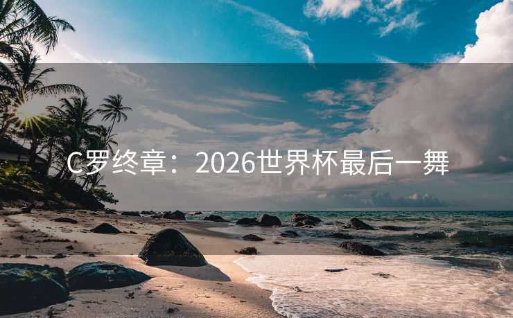C罗终章：2026世界杯最后一舞