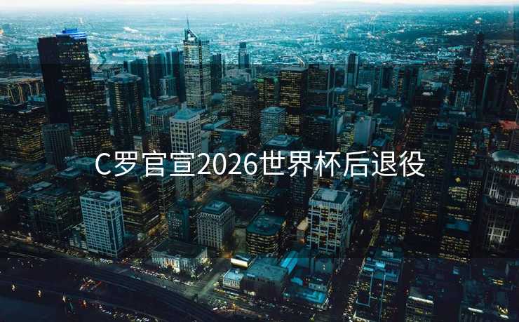 C罗官宣2026世界杯后退役