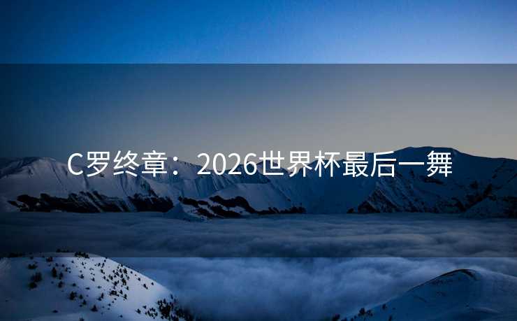 C罗终章：2026世界杯最后一舞
