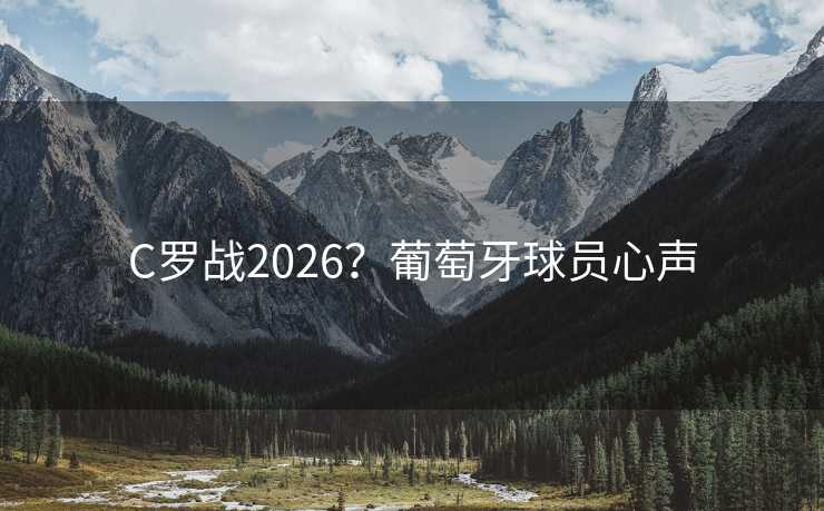 C罗战2026？葡萄牙球员心声