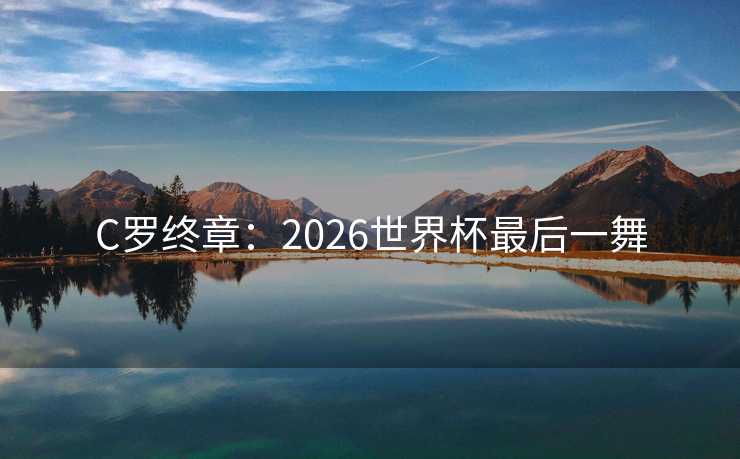 C罗终章：2026世界杯最后一舞