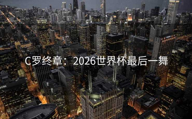 C罗终章：2026世界杯最后一舞