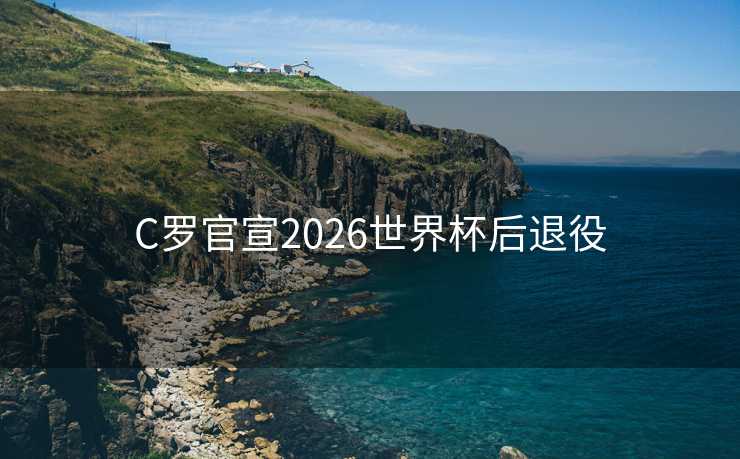 C罗官宣2026世界杯后退役
