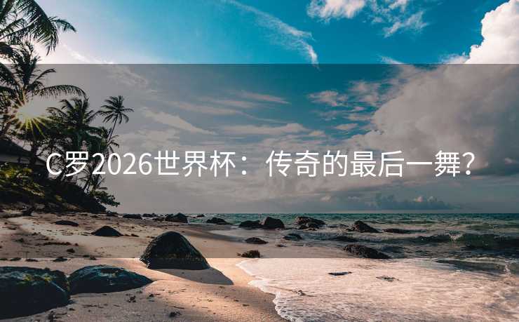 C罗2026世界杯：传奇的最后一舞？