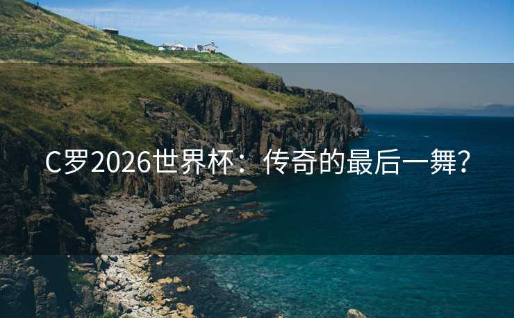 C罗2026世界杯：传奇的最后一舞？