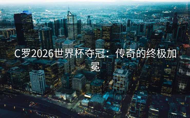 C罗2026世界杯夺冠：传奇的终极加冕