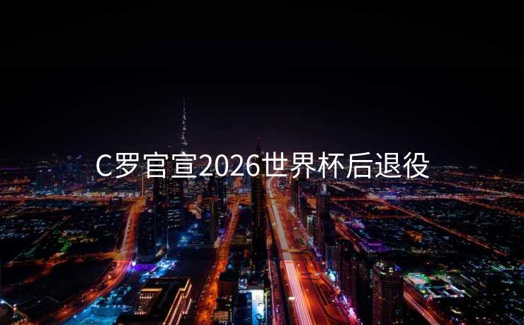 C罗官宣2026世界杯后退役