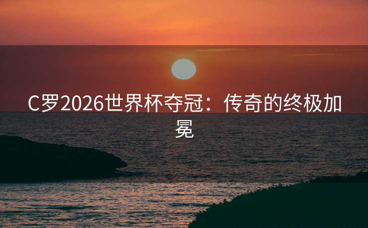 C罗2026世界杯夺冠：传奇的终极加冕