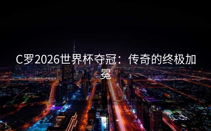 C罗2026世界杯夺冠：传奇的终极加冕