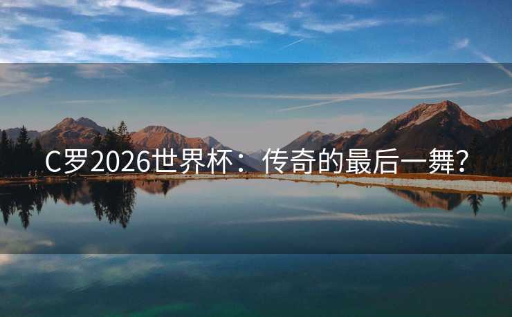 C罗2026世界杯:传奇的最后一舞? C罗2026世界杯:传奇的最后一舞?