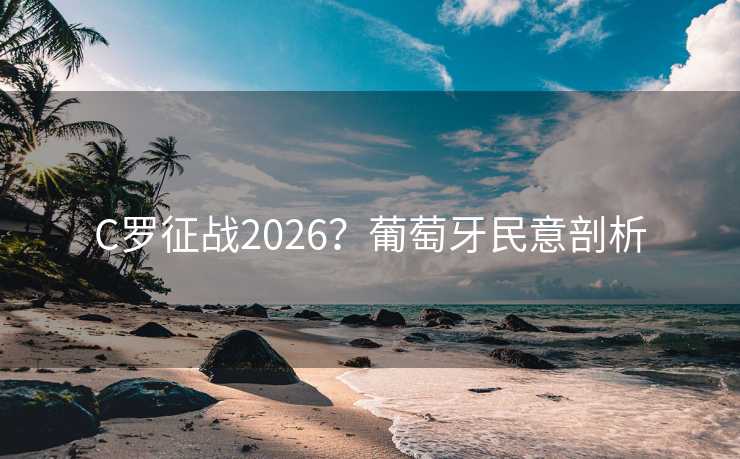 C罗征战2026?葡萄牙民意剖析 C罗征战2026?葡萄牙民意剖析