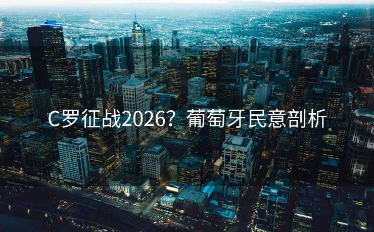 C罗征战2026?葡萄牙民意剖析 C罗征战2026?葡萄牙民意剖析