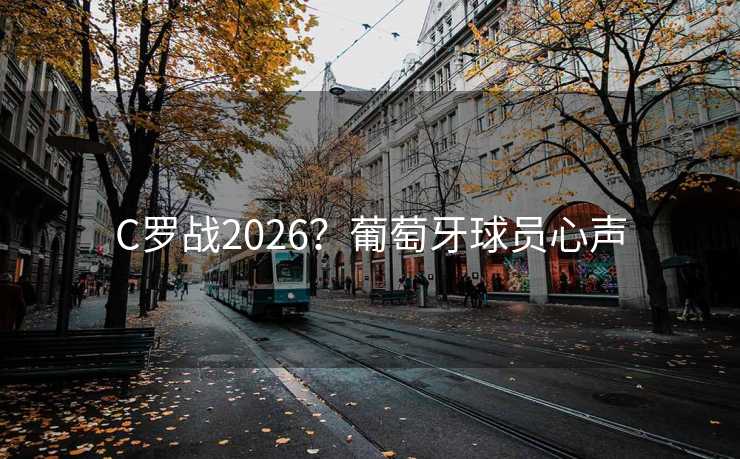 C罗战2026?葡萄牙球员心声 C罗战2026?葡萄牙球员心声