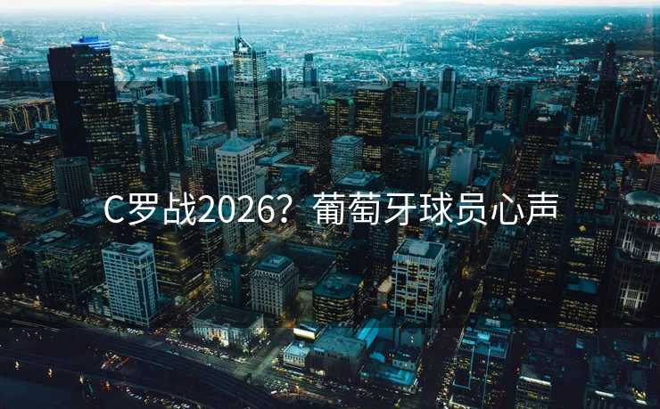 C罗战2026?葡萄牙球员心声 C罗战2026?葡萄牙球员心声