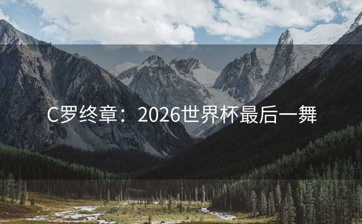 C罗终章：2026世界杯最后一舞