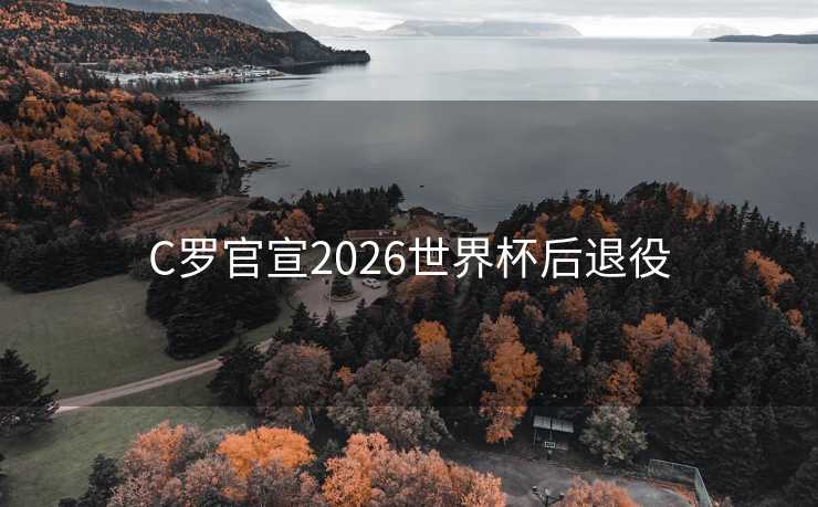 C罗官宣2026世界杯后退役 C罗官宣2026世界杯后退役