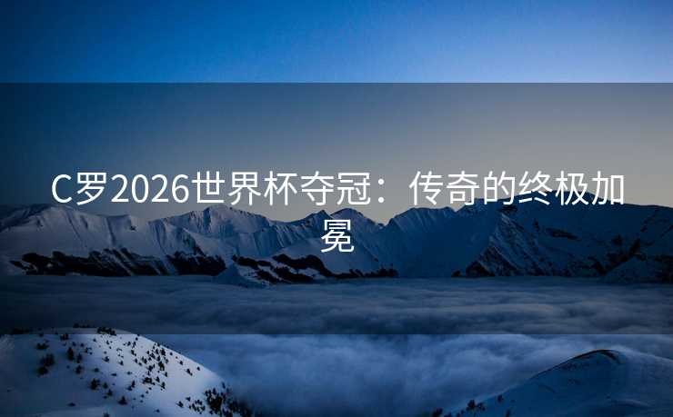 C罗2026世界杯夺冠：传奇的终极加冕