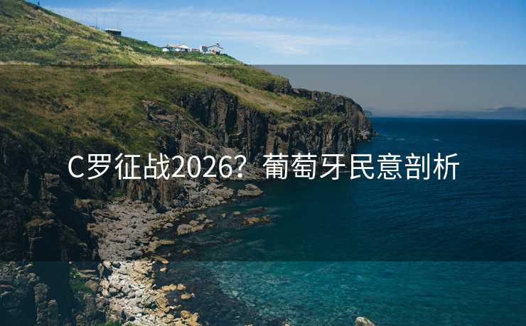 C罗征战2026?葡萄牙民意剖析 C罗征战2026?葡萄牙民意剖析