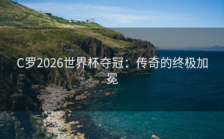 C罗2026世界杯夺冠：传奇的终极加冕