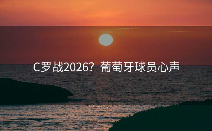 C罗战2026?葡萄牙球员心声 C罗战2026?葡萄牙球员心声